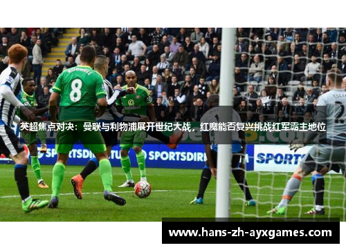 英超焦点对决:曼联与利物浦展开世纪大战,红魔能否复兴挑战红军霸主地位 英超焦点对决:曼联与利物浦展开世纪大战,红魔能否复兴挑战红军霸主地位