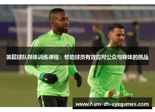 英超球队媒体训练课程:帮助球员有效应对公众与媒体的挑战 英超球队媒体训练课程:帮助球员有效应对公众与媒体的挑战