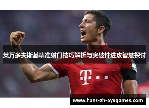 莱万多夫斯基精准射门技巧解析与突破性进攻智慧探讨 莱万多夫斯基精准射门技巧解析与突破性进攻智慧探讨