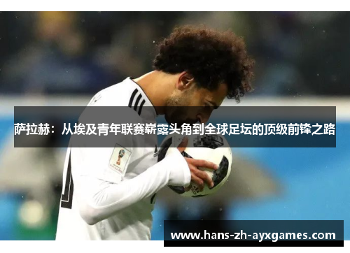 萨拉赫:从埃及青年联赛崭露头角到全球足坛的顶级前锋之路 萨拉赫:从埃及青年联赛崭露头角到全球足坛的顶级前锋之路