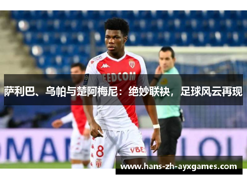 萨利巴、乌帕与楚阿梅尼:绝妙联袂,足球风云再现 萨利巴、乌帕与楚阿梅尼:绝妙联袂,足球风云再现