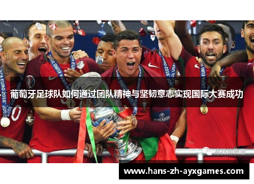 葡萄牙足球队如何通过团队精神与坚韧意志实现国际大赛成功 葡萄牙足球队如何通过团队精神与坚韧意志实现国际大赛成功
