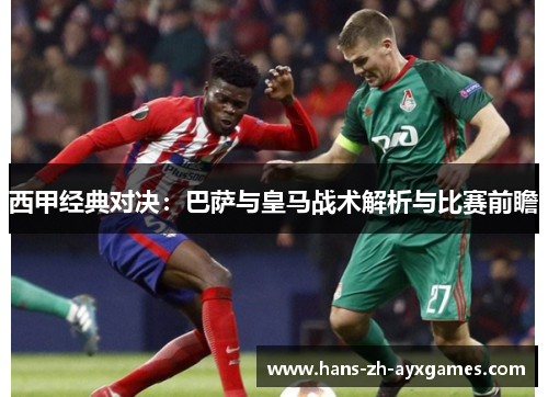 西甲经典对决:巴萨与皇马战术解析与比赛前瞻 西甲经典对决:巴萨与皇马战术解析与比赛前瞻