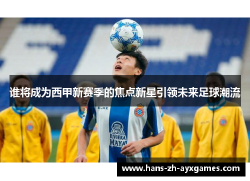 谁将成为西甲新赛季的焦点新星引领未来足球潮流 谁将成为西甲新赛季的焦点新星引领未来足球潮流