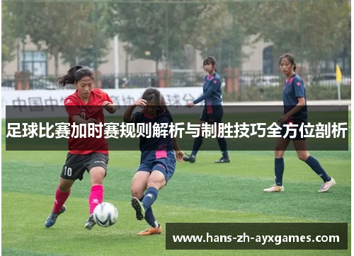 足球比赛加时赛规则解析与制胜技巧全方位剖析 足球比赛加时赛规则解析与制胜技巧全方位剖析