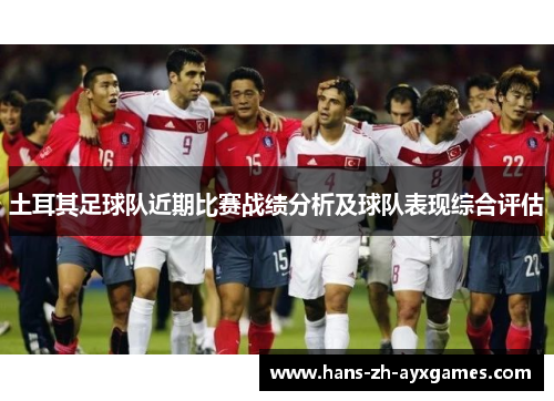 土耳其足球队近期比赛战绩分析及球队表现综合评估 土耳其足球队近期比赛战绩分析及球队表现综合评估