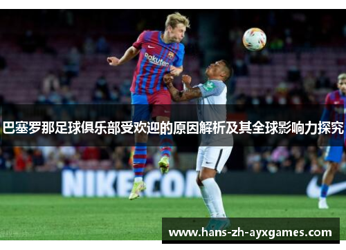 巴塞罗那足球俱乐部受欢迎的原因解析及其全球影响力探究 巴塞罗那足球俱乐部受欢迎的原因解析及其全球影响力探究