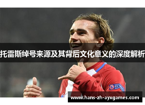 托雷斯绰号来源及其背后文化意义的深度解析 托雷斯绰号来源及其背后文化意义的深度解析