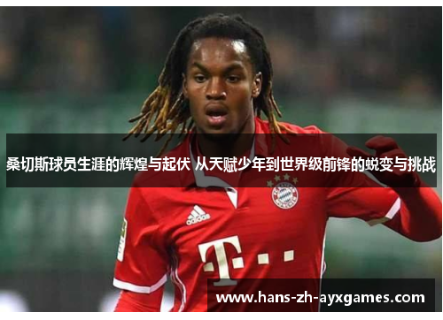 桑切斯球员生涯的辉煌与起伏 从天赋少年到世界级前锋的蜕变与挑战 桑切斯球员生涯的辉煌与起伏 从天赋少年到世界级前锋的蜕变与挑战