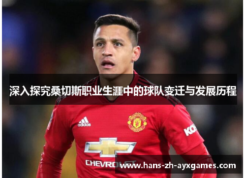 深入探究桑切斯职业生涯中的球队变迁与发展历程 深入探究桑切斯职业生涯中的球队变迁与发展历程