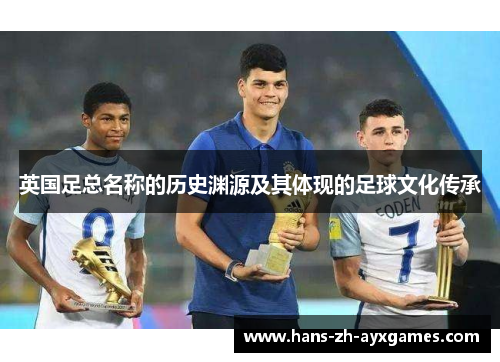 英国足总名称的历史渊源及其体现的足球文化传承 英国足总名称的历史渊源及其体现的足球文化传承