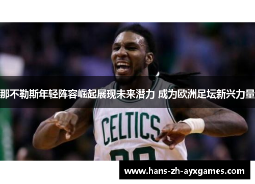 那不勒斯年轻阵容崛起展现未来潜力 成为欧洲足坛新兴力量 那不勒斯年轻阵容崛起展现未来潜力 成为欧洲足坛新兴力量