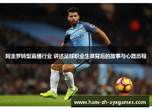 阿圭罗转型直播行业 讲述足球职业生涯背后的故事与心路历程 阿圭罗转型直播行业 讲述足球职业生涯背后的故事与心路历程
