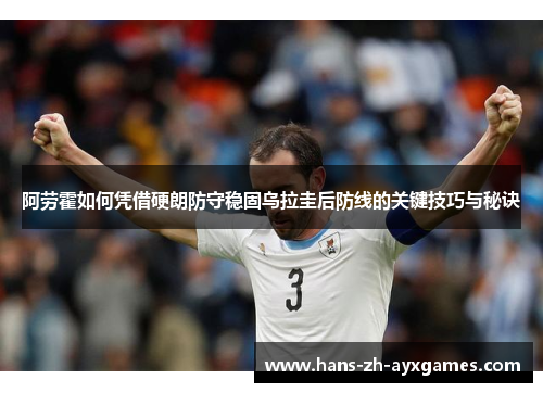 阿劳霍如何凭借硬朗防守稳固乌拉圭后防线的关键技巧与秘诀 阿劳霍如何凭借硬朗防守稳固乌拉圭后防线的关键技巧与秘诀