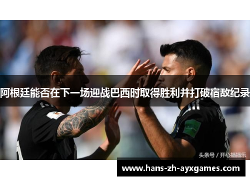 阿根廷能否在下一场迎战巴西时取得胜利并打破宿敌纪录