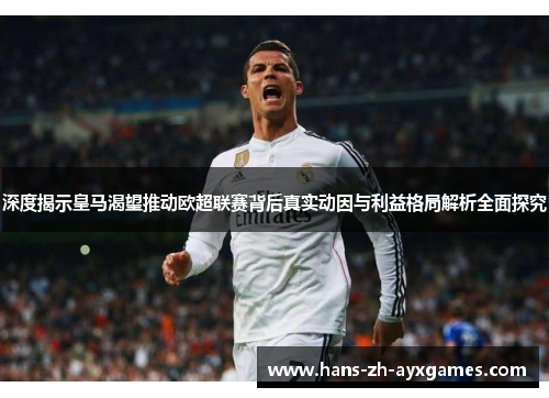 深度揭示皇马渴望推动欧超联赛背后真实动因与利益格局解析全面探究