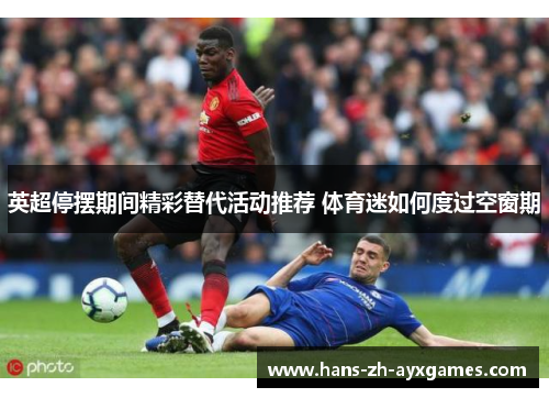 英超停摆期间精彩替代活动推荐 体育迷如何度过空窗期