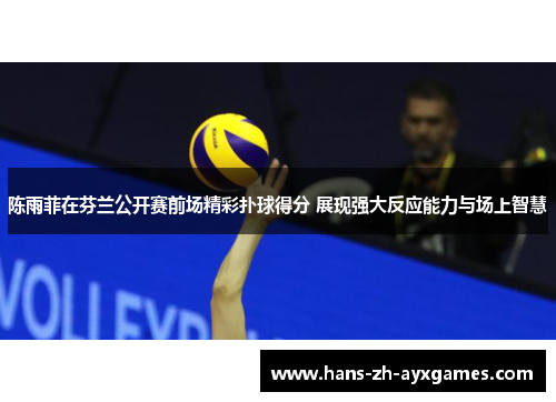 陈雨菲在芬兰公开赛前场精彩扑球得分 展现强大反应能力与场上智慧