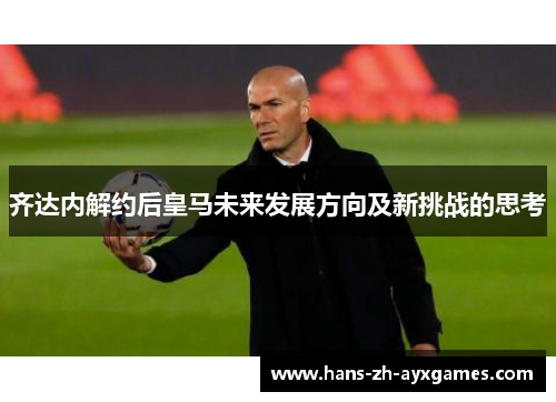 齐达内解约后皇马未来发展方向及新挑战的思考