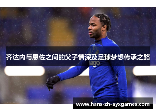 齐达内与恩佐之间的父子情深及足球梦想传承之路