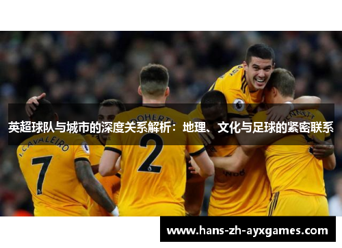 英超球队与城市的深度关系解析：地理、文化与足球的紧密联系