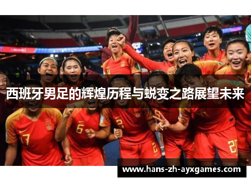 西班牙男足的辉煌历程与蜕变之路展望未来