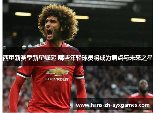 西甲新赛季新星崛起 哪些年轻球员将成为焦点与未来之星