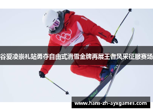 谷爱凌崇礼站勇夺自由式滑雪金牌再展王者风采征服赛场