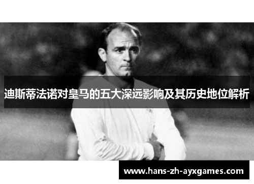 迪斯蒂法诺对皇马的五大深远影响及其历史地位解析