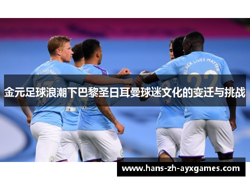 金元足球浪潮下巴黎圣日耳曼球迷文化的变迁与挑战 金元足球浪潮下巴黎圣日耳曼球迷文化的变迁与挑战