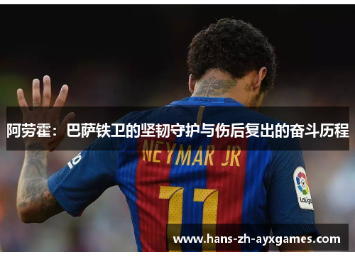 阿劳霍:巴萨铁卫的坚韧守护与伤后复出的奋斗历程 阿劳霍:巴萨铁卫的坚韧守护与伤后复出的奋斗历程