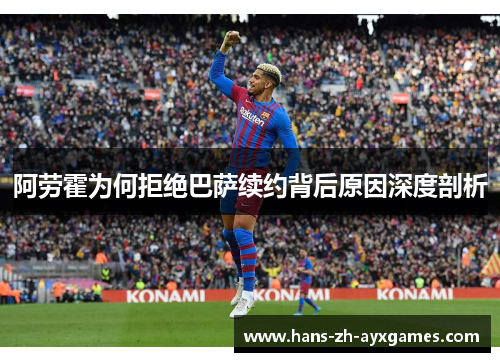 阿劳霍为何拒绝巴萨续约背后原因深度剖析