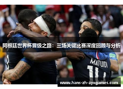 阿根廷世界杯晋级之路：三场关键比赛深度回顾与分析