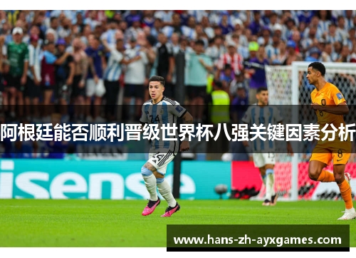 阿根廷能否顺利晋级世界杯八强关键因素分析 阿根廷能否顺利晋级世界杯八强关键因素分析