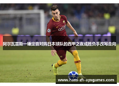 阿尔瓦雷斯一锤定音对阵日本球队的西甲之夜成胜负手改写走向