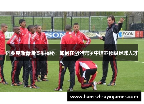 阿贾克斯青训体系揭秘：如何在激烈竞争中培养顶级足球人才