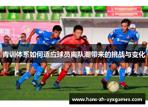 青训体系如何适应球员离队潮带来的挑战与变化