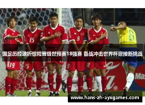 国足历经波折惊险晋级世预赛18强赛 备战冲击世界杯迎接新挑战