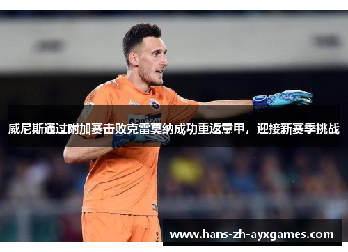 威尼斯通过附加赛击败克雷莫纳成功重返意甲,迎接新赛季挑战 威尼斯通过附加赛击败克雷莫纳成功重返意甲,迎接新赛季挑战