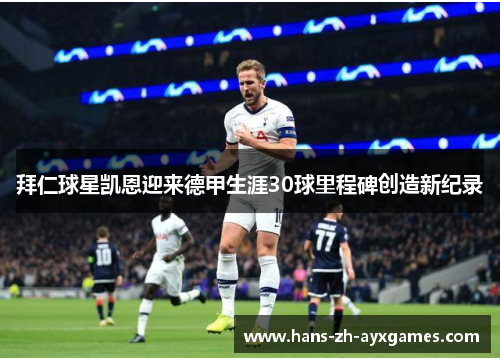 拜仁球星凯恩迎来德甲生涯30球里程碑创造新纪录