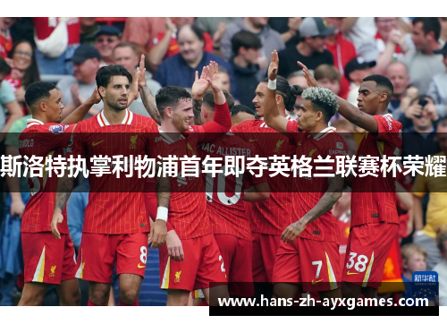 斯洛特执掌利物浦首年即夺英格兰联赛杯荣耀