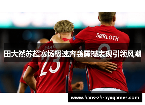 田大然苏超赛场极速奔袭震撼表现引领风潮 田大然苏超赛场极速奔袭震撼表现引领风潮