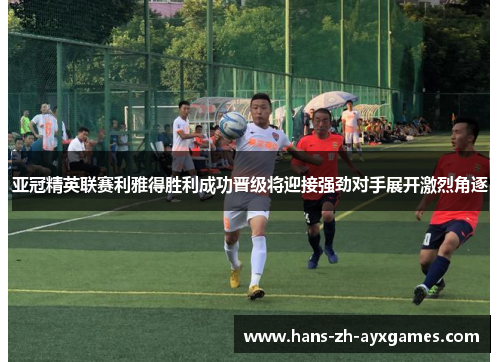 亚冠精英联赛利雅得胜利成功晋级将迎接强劲对手展开激烈角逐