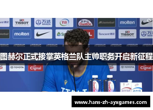 图赫尔正式接掌英格兰队主帅职务开启新征程