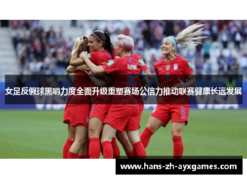 女足反假球黑哨力度全面升级重塑赛场公信力推动联赛健康长远发展 女足反假球黑哨力度全面升级重塑赛场公信力推动联赛健康长远发展